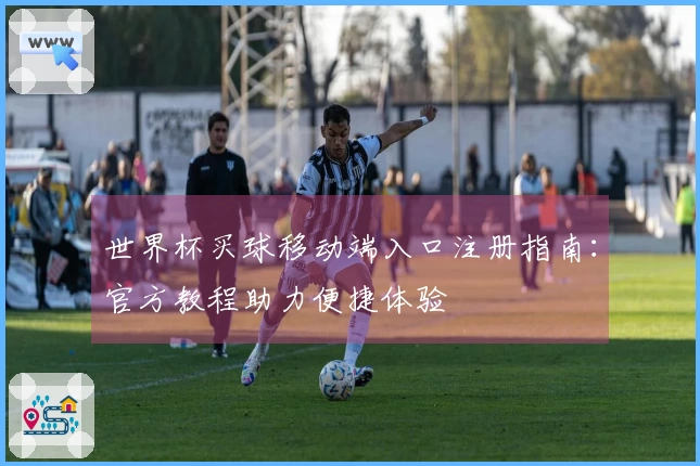 世界杯买球移动端入口注册指南：官方教程助力便捷体验