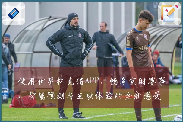 使用世界杯竞猜APP,畅享实时赛事、智能预测与互动体验的全新感受