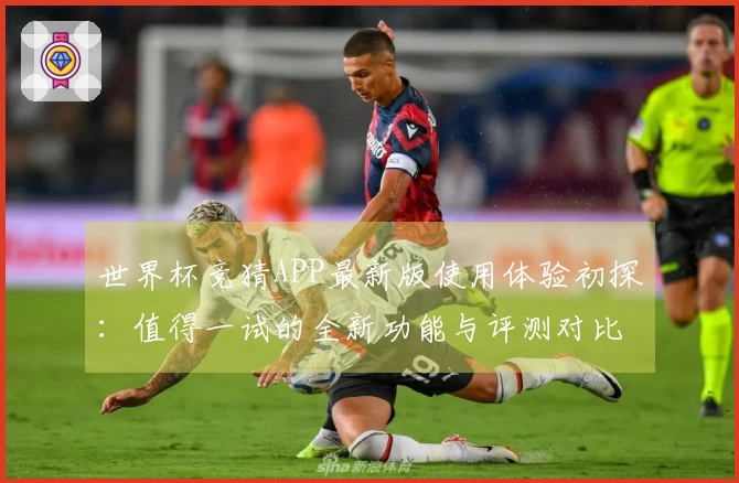 世界杯竞猜APP最新版使用体验初探：值得一试的全新功能与评测对比