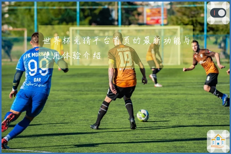世界杯竞猜平台首页的最新功能与使用体验介绍
