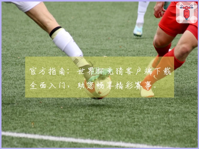 官方指南:世界杯竞猜客户端下载全面入门,助您畅享精彩赛事。