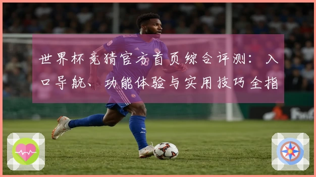 世界杯竞猜官方首页综合评测：入口导航、功能体验与实用技巧全指南