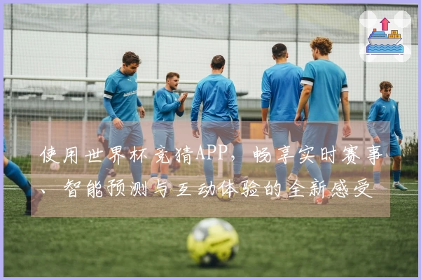 使用世界杯竞猜APP，畅享实时赛事、智能预测与互动体验的全新感受