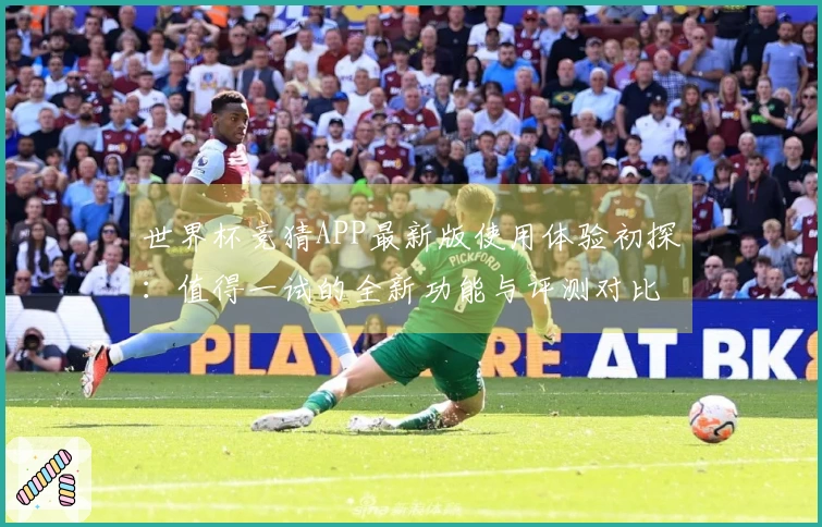 世界杯竞猜APP最新版使用体验初探：值得一试的全新功能与评测对比