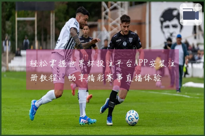 轻松掌握世界杯投注平台APP安装注册教程，畅享精彩赛事直播体验