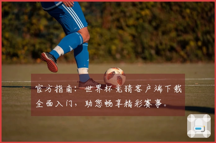 官方指南：世界杯竞猜客户端下载全面入门，助您畅享精彩赛事。