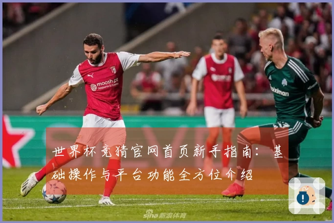世界杯竞猜官网首页新手指南：基础操作与平台功能全方位介绍