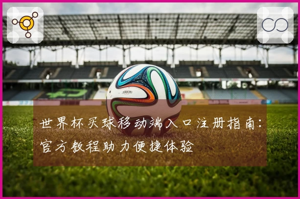 世界杯买球移动端入口注册指南：官方教程助力便捷体验